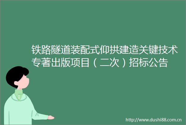 铁路隧道装配式仰拱建造关键技术专著出版项目（二次）招标公告