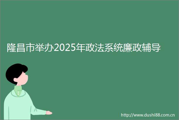 隆昌市举办2025年政法系统廉政辅导