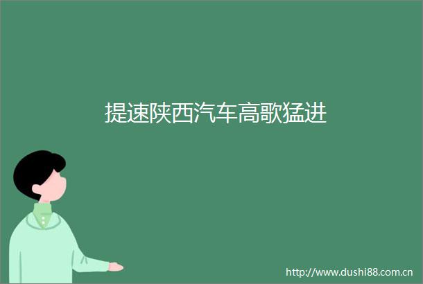 提速陕西汽车高歌猛进