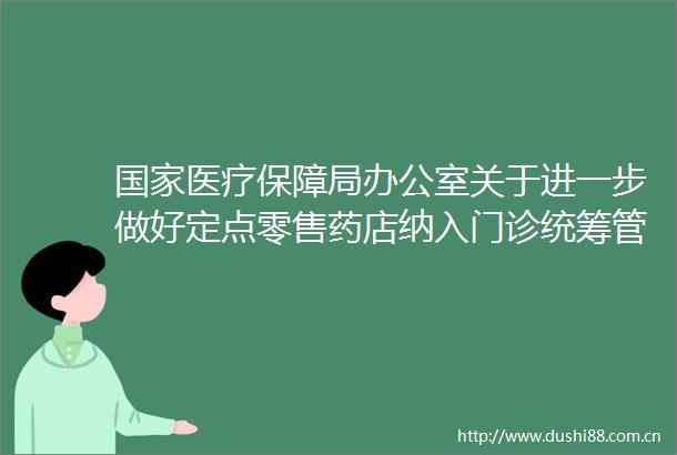 医疗保障局办公室关于进一步做好定点零售药店纳入门诊统筹管理的通知