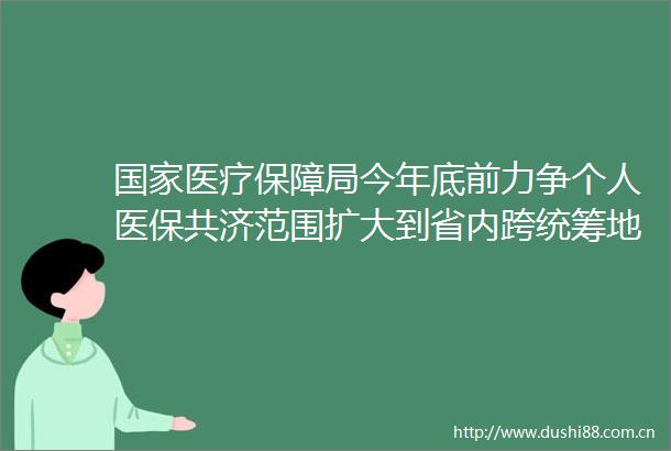 医疗保障局今年底前力争个人医保共济范围扩大到省内跨统筹地区