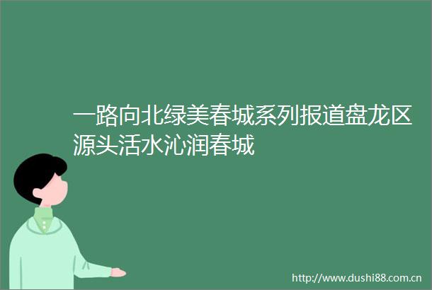 一路向北绿美春城系列报道盘龙区源头活水沁润春城