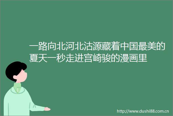 一路向北河北沽源藏着最美的夏天一秒走进宫崎骏的漫画里