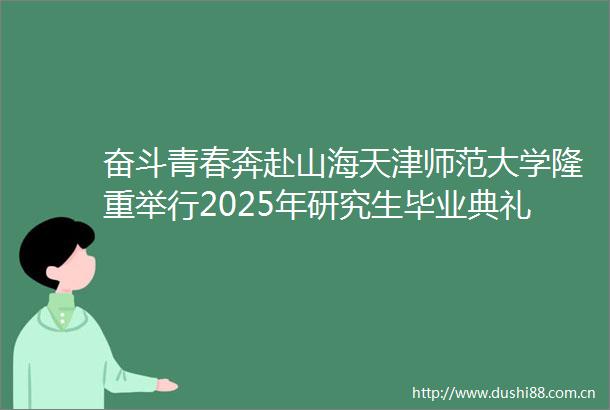 奋斗青春奔赴山海天津师范大学隆重举行2025年研究生毕业典礼暨学位授予仪式