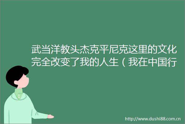 武当洋教头杰克平尼克这里的文化完全改变了我的人生（我在行耕记）