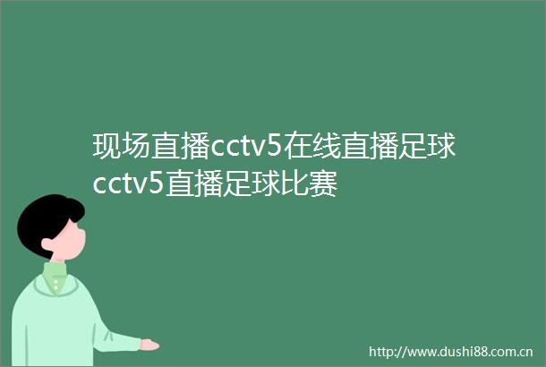 现场直播cctv5在线直播足球cctv5直播足球比赛