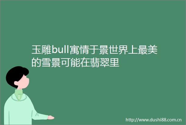 玉雕bull寓情于景世界上最美的雪景可能在翡翠里