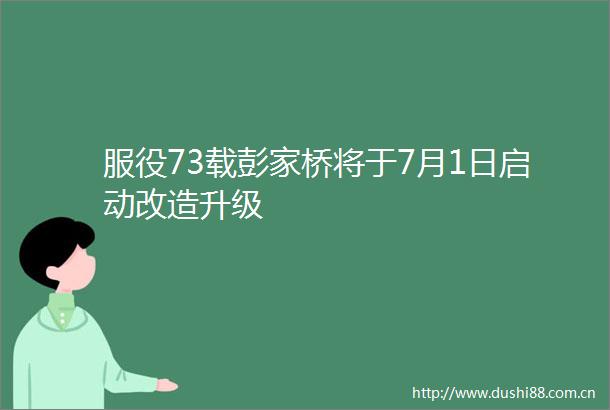 服役73载彭家桥将于7月1日启动改造升级