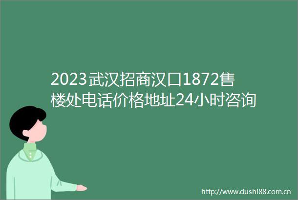 2023武汉招商汉口1872售楼处电话价格地址24小时咨询