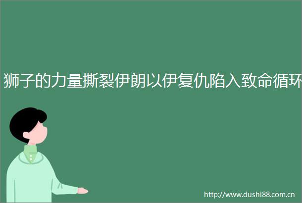 狮子的力量撕裂伊朗以伊复仇陷入致命循环