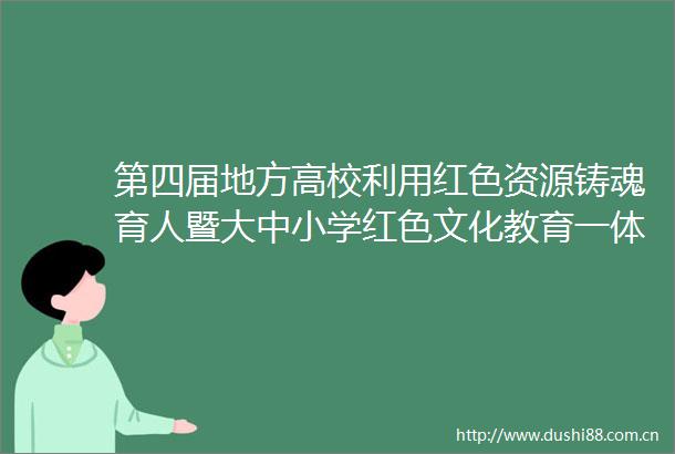 第四届地方高校利用红色资源铸魂育人暨大中小学红色文化教育一体化建设研讨会在宜春学院举办