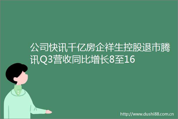 公司快讯千亿房企祥生控股退市腾讯Q3营收同比增长8至16
