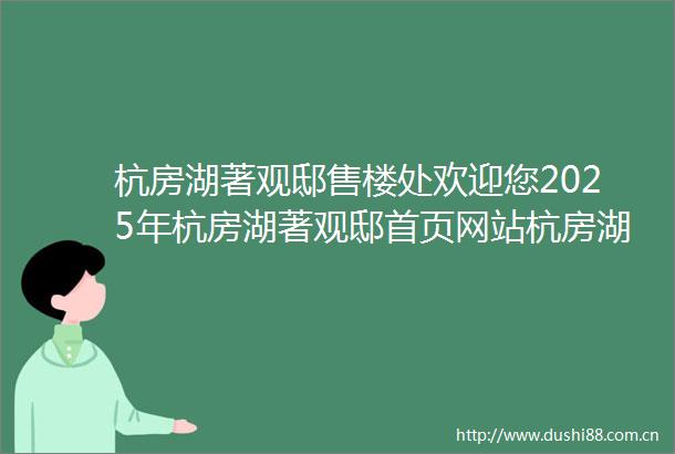 杭房湖著观邸售楼处欢迎您2025年杭房湖著观邸首页网站杭房湖著观邸楼盘详情杭州杭房湖著观邸营销中心