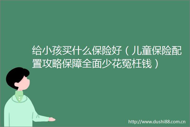 给小孩买什么保险好（儿童保险配置攻略保障全面少花冤枉钱）
