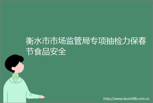 衡水市市场监管局专项抽检力保春节食品安全
