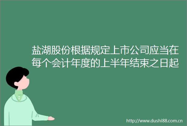 盐湖股份根据规定上市公司应当在每个会计年度的上半年结束之日起两个月内披露半年度报告