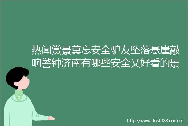 热闻赏景莫忘安全驴友坠落悬崖敲响警钟济南有哪些安全又好看的景点
