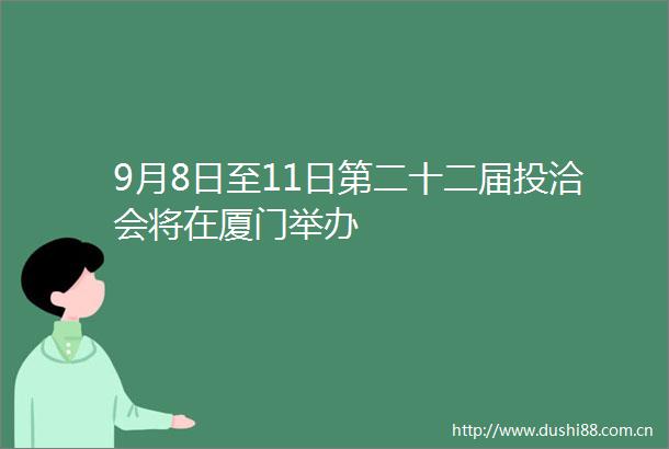 9月8日至11日第二十二届投洽会将在厦门举办