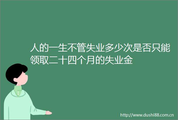 人的一生不管失业多少次是否只能领取二十四个月的失业金