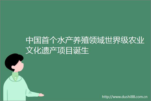 首个水产养殖领域世界级农业文化遗产项目诞生