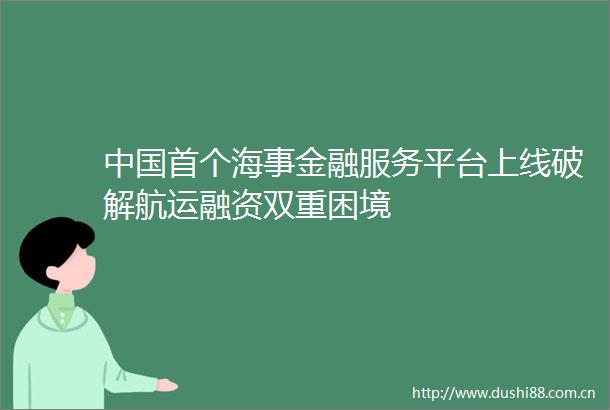 首个海事金融服务平台上线破解航运融资双重困境