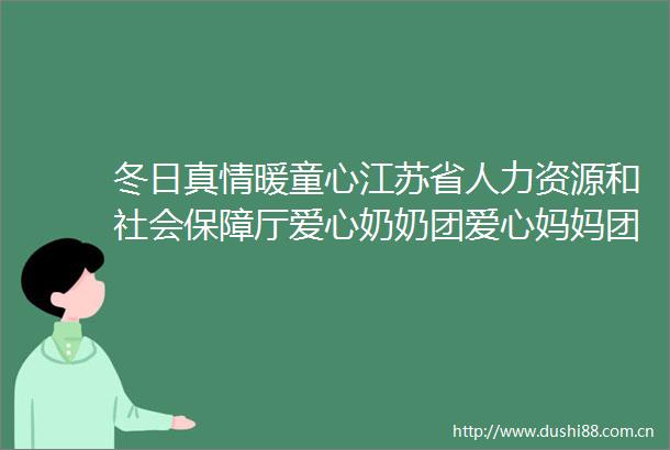 冬日真情暖童心江苏省人力资源和社会保障厅爱心奶奶团爱心妈妈团赴盐城滨海开展助学活动侧记