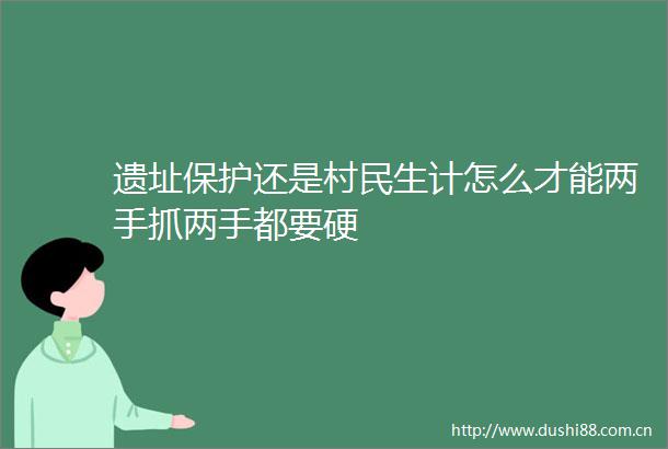 遗址保护还是村民生计怎么才能两手抓两手都要硬