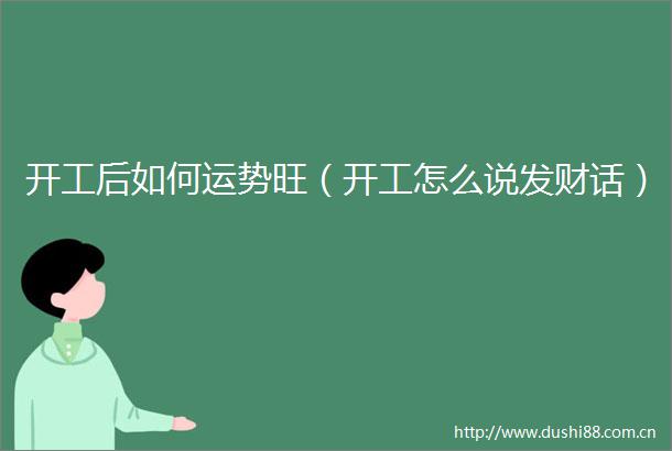 开工后如何运势旺（开工怎么说发财话）