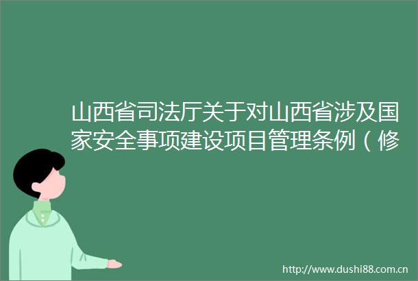 山西省司法厅关于对山西省涉及安全事项建设项目管理条例（修订草案）公开征求意见的公告