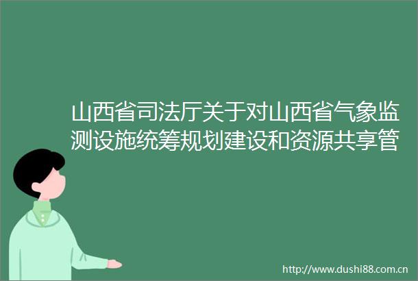 山西省司法厅关于对山西省气象监测设施统筹规划建设和资源共享管理办法（草案）公开征求意见的公告