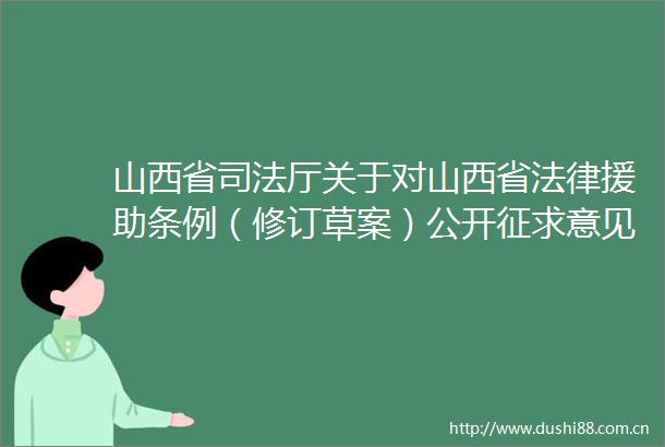 山西省司法厅关于对山西省援助条例（修订草案）公开征求意见的公告