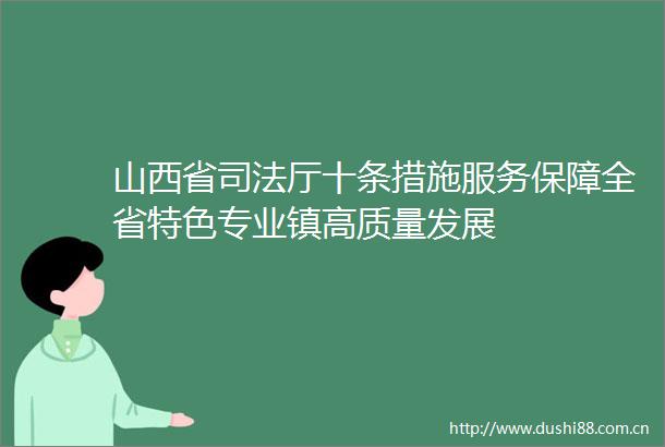 山西省司法厅十条措施服务保障全省特色专业镇高质量发展