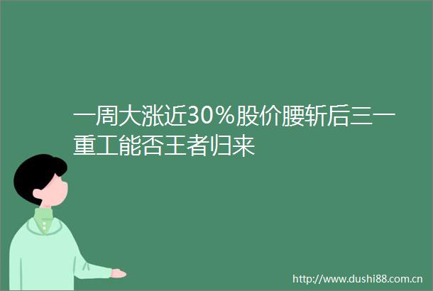 一周大涨近30％股价腰斩后三一重工能否王者归来