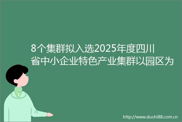 8个集群拟入选2025年度四川省中小企业特色产业集群以园区为核心承载成都产业集群不断扩容