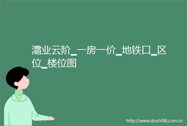 灞业云阶▁一房一价▁地铁口▁区位▁楼位图