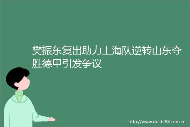 樊振东复出助力上海队逆转山东夺胜德甲引发争议