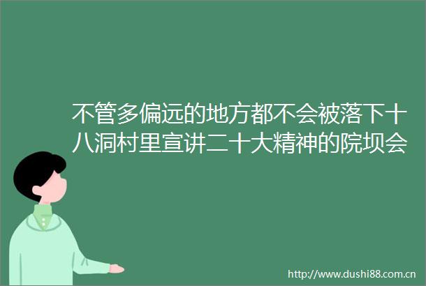 不管多偏远的地方都不会被落下十八洞村里宣讲二十大精神的院坝会