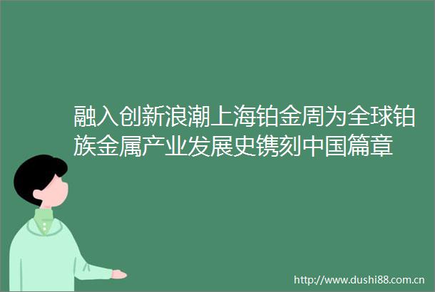 融入创新浪潮上海铂金周为全球铂族金属产业发展史镌刻篇章