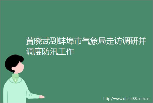 黄晓武到蚌埠市气象局走访调研并调度防汛工作