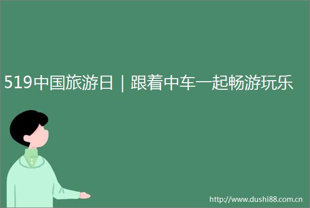 519旅游日｜跟着中车一起畅游玩乐