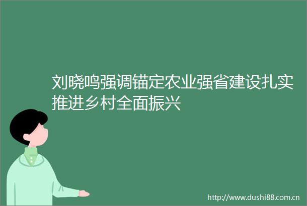 刘晓鸣强调锚定农业强省建设扎实推进乡村全面振兴