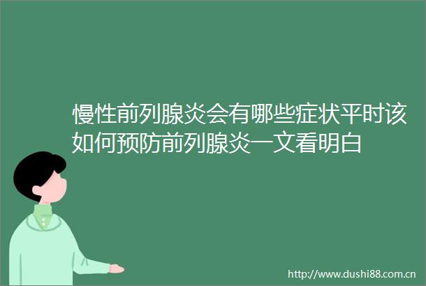 慢性前列腺炎会有哪些症状平时该如何预防前列腺炎一文看明白