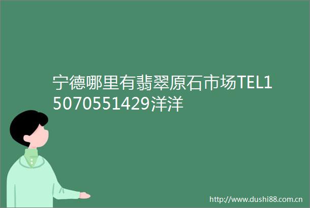 宁德哪里有翡翠原石市场TEL15070551429洋洋