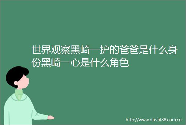 世界观察黑崎一护的爸爸是什么身份黑崎一心是什么角色