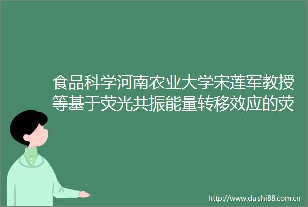 食品科学河南农业大学宋莲军教授等基于荧光共振能量转移效应的荧光传感器在真菌毒素检测中的应用