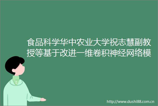 食品科学华中农业大学祝志慧副教授等基于改进一维卷积神经网络模型的蛋清粉近红外光谱真实性检测