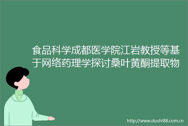 食品科学成都医学院江岩教授等基于网络药理学探讨桑叶黄酮提取物对糖尿病脑病细胞模型保护作用机制