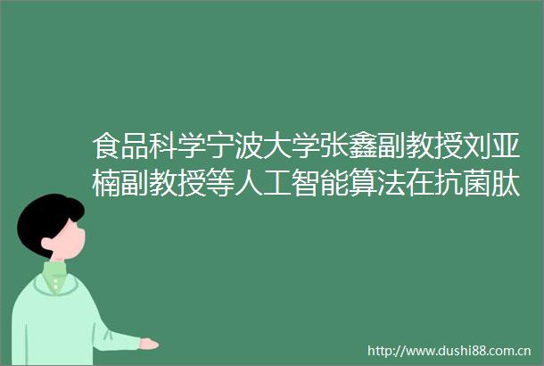食品科学宁波大学张鑫副教授刘亚楠副教授等人工智能算法在抗菌肽预测领域的应用