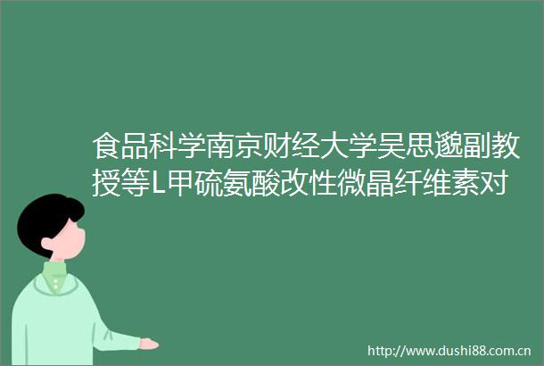 食品科学南京财经大学吴思邈副教授等L甲硫氨酸改性微晶纤维素对革兰氏阳性菌的抑制作用