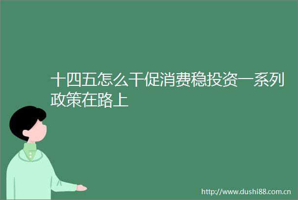 十四五怎么干促消费稳投资一系列政策在路上